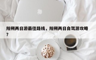 阳朔两日游最佳路线，阳朔两日自驾游攻略 ？