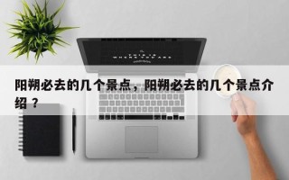 阳朔必去的几个景点，阳朔必去的几个景点介绍 ？
