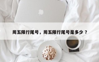 周五限行尾号，周五限行尾号是多少 ？