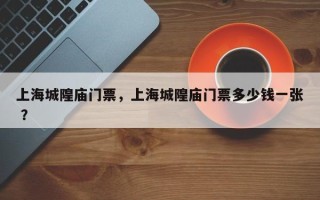 上海城隍庙门票，上海城隍庙门票多少钱一张 ？