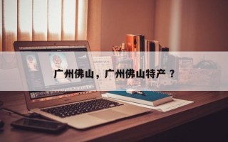 广州佛山，广州佛山特产 ？