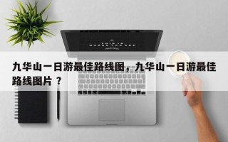 九华山一日游最佳路线图，九华山一日游最佳路线图片 ？