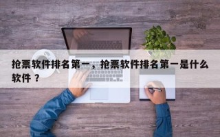 抢票软件排名第一，抢票软件排名第一是什么软件 ？
