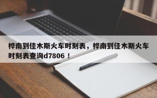 桦南到佳木斯火车时刻表，桦南到佳木斯火车时刻表查询d7806 ！