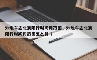 外地车去北京限行时间和范围，外地车去北京限行时间和范围怎么算 ？