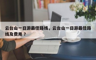 云台山一日游最佳路线，云台山一日游最佳路线及费用 ？