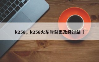 k258，k258火车时刻表及经过站 ？