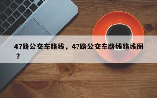 47路公交车路线，47路公交车路线路线图 ？