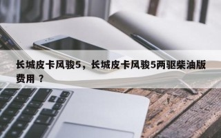 长城皮卡风骏5，长城皮卡风骏5两驱柴油版费用 ？