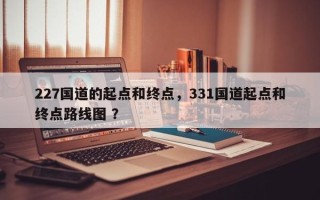 227国道的起点和终点，331国道起点和终点路线图 ？