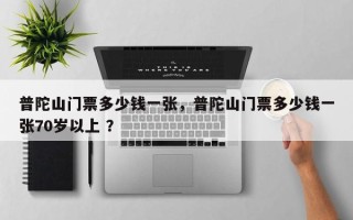 普陀山门票多少钱一张，普陀山门票多少钱一张70岁以上 ？