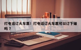 打电话订火车票！打电话订火车票可以订下铺吗 ？