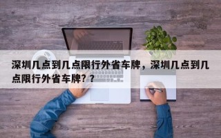 深圳几点到几点限行外省车牌，深圳几点到几点限行外省车牌? ？