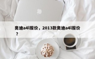 奥迪a4l报价，2013款奥迪a4l报价 ？