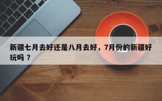 新疆七月去好还是八月去好，7月份的新疆好玩吗 ？
