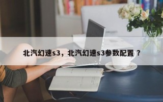 北汽幻速s3，北汽幻速s3参数配置 ？