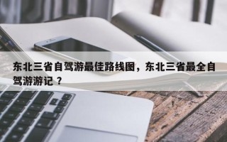 东北三省自驾游最佳路线图，东北三省最全自驾游游记 ？