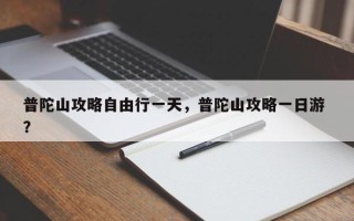 普陀山攻略自由行一天，普陀山攻略一日游 ？