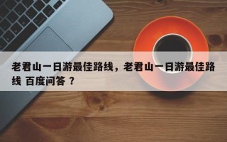 老君山一日游最佳路线，老君山一日游最佳路线 百度问答 ？