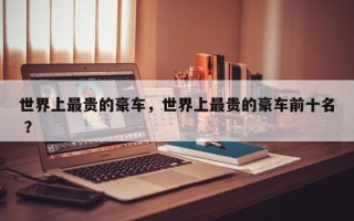 世界上最贵的豪车，世界上最贵的豪车前十名 ？