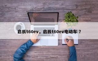 启辰t60ev，启辰t60ev电动车 ？