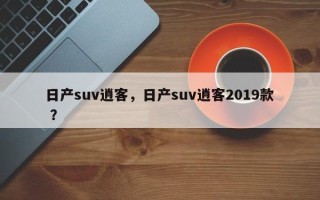 日产suv逍客，日产suv逍客2019款 ？