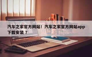 汽车之家官方网站！汽车之家官方网站app下载安装 ？