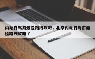 内蒙自驾游最佳路线攻略，北京内蒙自驾游最佳路线攻略 ？