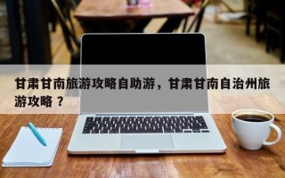 甘肃甘南旅游攻略自助游，甘肃甘南自治州旅游攻略 ？