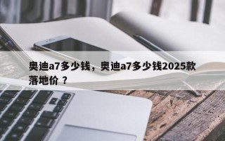 奥迪a7多少钱，奥迪a7多少钱2025款落地价 ？