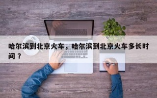 哈尔滨到北京火车，哈尔滨到北京火车多长时间 ？