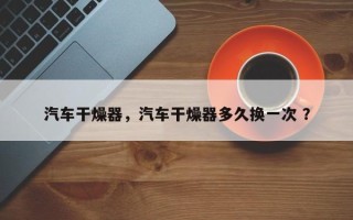 汽车干燥器，汽车干燥器多久换一次 ？