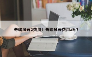 奇瑞风云2费用！奇瑞风云费用a9 ？
