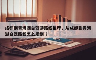 成都到青海湖自驾游路线推荐，从成都到青海湖自驾路线怎么规划 ？