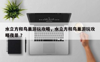 水立方和鸟巢游玩攻略，水立方和鸟巢游玩攻略夜景 ？