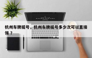 杭州车牌摇号，杭州车牌摇号多少次可以直接领 ？