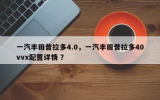 一汽丰田普拉多4.0，一汽丰田普拉多40vvx配置详情 ？
