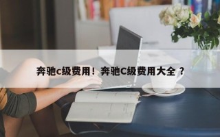 奔驰c级费用！奔驰C级费用大全 ？