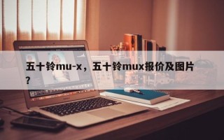 五十铃mu-x，五十铃mux报价及图片 ？