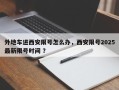 外地车进西安限号怎么办，西安限号2025最新限号时间 ？