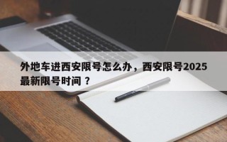 外地车进西安限号怎么办，西安限号2025最新限号时间 ？