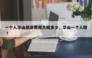 一个人华山旅游费用大概多少，华山一个人爬 ？