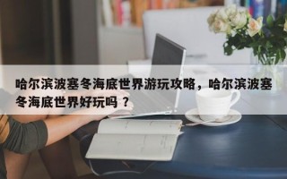哈尔滨波塞冬海底世界游玩攻略，哈尔滨波塞冬海底世界好玩吗 ？