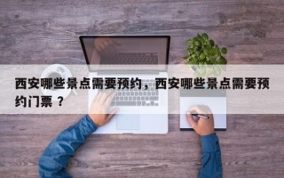 西安哪些景点需要预约，西安哪些景点需要预约门票 ？