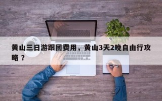 黄山三日游跟团费用，黄山3天2晚自由行攻略 ？