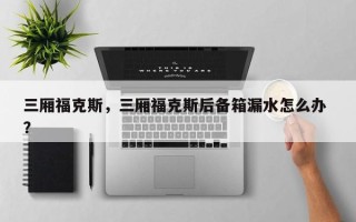 三厢福克斯，三厢福克斯后备箱漏水怎么办 ？