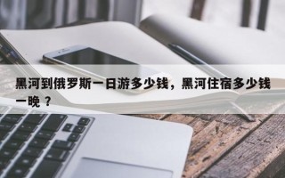 黑河到俄罗斯一日游多少钱，黑河住宿多少钱一晚 ？