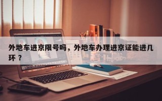 外地车进京限号吗，外地车办理进京证能进几环 ？