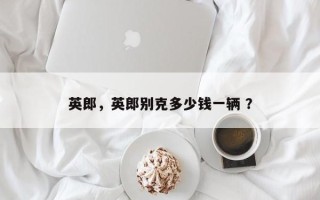 英郎，英郎别克多少钱一辆 ？