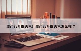 厦门八月份天气！厦门八月份天气怎么样 ？